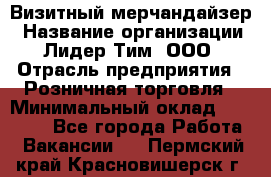 Визитный мерчандайзер › Название организации ­ Лидер Тим, ООО › Отрасль предприятия ­ Розничная торговля › Минимальный оклад ­ 15 000 - Все города Работа » Вакансии   . Пермский край,Красновишерск г.